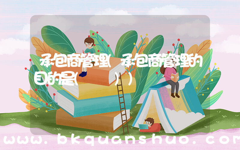 承包商管理(承包商管理的目的是(　　))